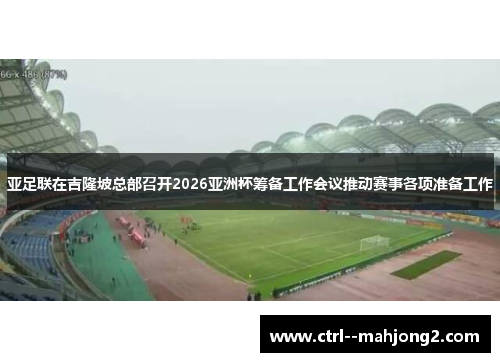 亚足联在吉隆坡总部召开2026亚洲杯筹备工作会议推动赛事各项准备工作 亚足联在吉隆坡总部召开2026亚洲杯筹备工作会议推动赛事各项准备工作