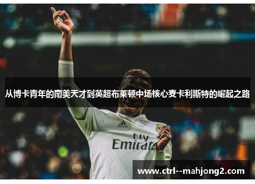 从博卡青年的南美天才到英超布莱顿中场核心麦卡利斯特的崛起之路