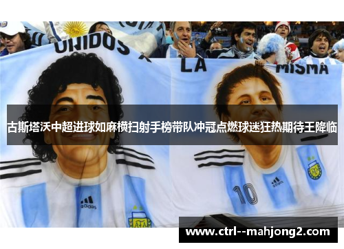 古斯塔沃中超进球如麻横扫射手榜带队冲冠点燃球迷狂热期待王降临 古斯塔沃中超进球如麻横扫射手榜带队冲冠点燃球迷狂热期待王降临