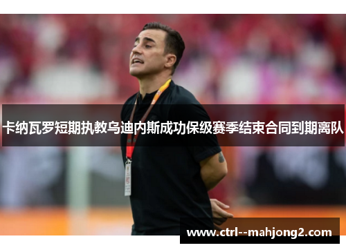 卡纳瓦罗短期执教乌迪内斯成功保级赛季结束合同到期离队