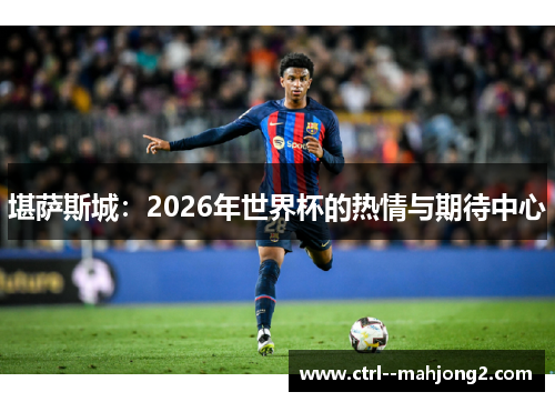 堪萨斯城:2026年世界杯的热情与期待中心 堪萨斯城:2026年世界杯的热情与期待中心