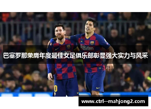 巴塞罗那荣膺年度最佳女足俱乐部彰显强大实力与风采 巴塞罗那荣膺年度最佳女足俱乐部彰显强大实力与风采