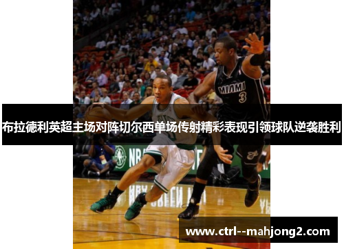 布拉德利英超主场对阵切尔西单场传射精彩表现引领球队逆袭胜利