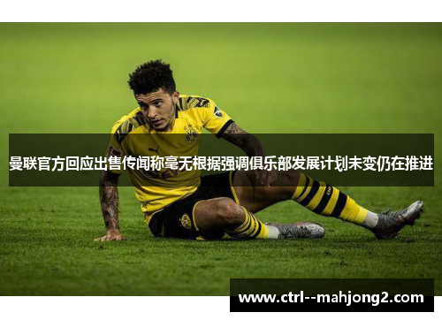 曼联官方回应出售传闻称毫无根据强调俱乐部发展计划未变仍在推进