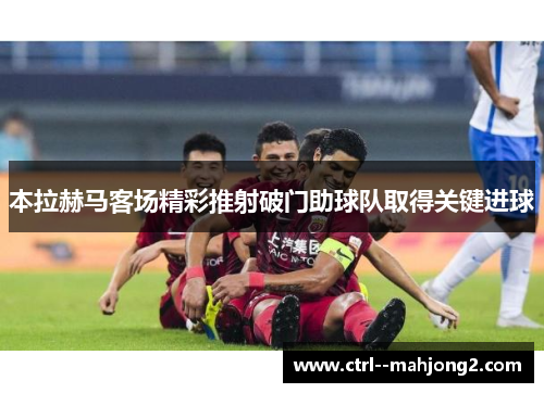 本拉赫马客场精彩推射破门助球队取得关键进球 本拉赫马客场精彩推射破门助球队取得关键进球