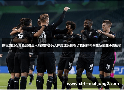 欧冠两回合黑马晋级战术前瞻新援融入速度成关键看点临场调整与攻防博弈全面解析