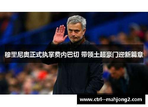 穆里尼奥正式执掌费内巴切 带领土超豪门迎新篇章 穆里尼奥正式执掌费内巴切 带领土超豪门迎新篇章