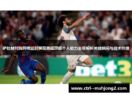 萨拉赫对阵阿根廷时展现英超顶级个人能力全景解析关键瞬间与战术价值 萨拉赫对阵阿根廷时展现英超顶级个人能力全景解析关键瞬间与战术价值