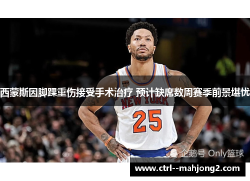 西蒙斯因脚踝重伤接受手术治疗 预计缺席数周赛季前景堪忧