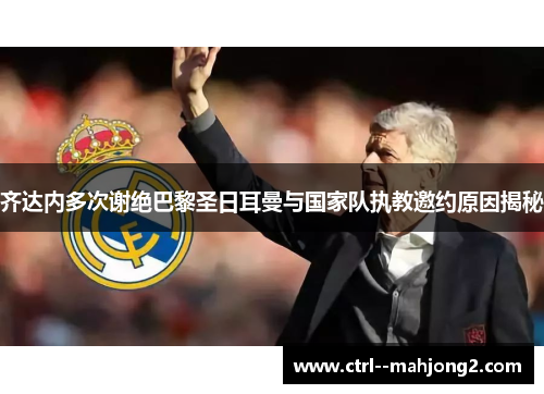 齐达内多次谢绝巴黎圣日耳曼与国家队执教邀约原因揭秘