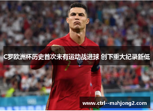 C罗欧洲杯历史首次未有运动战进球 创下重大纪录新低