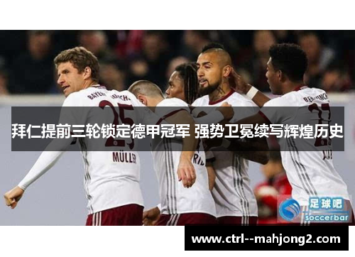 拜仁提前三轮锁定德甲冠军 强势卫冕续写辉煌历史