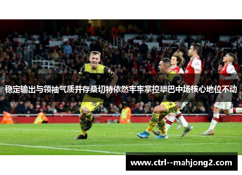 稳定输出与领袖气质并存桑切特依然牢牢掌控毕巴中场核心地位不动 稳定输出与领袖气质并存桑切特依然牢牢掌控毕巴中场核心地位不动