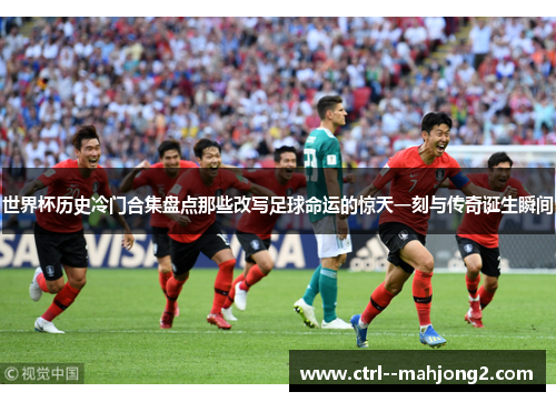 世界杯历史冷门合集盘点那些改写足球命运的惊天一刻与传奇诞生瞬间