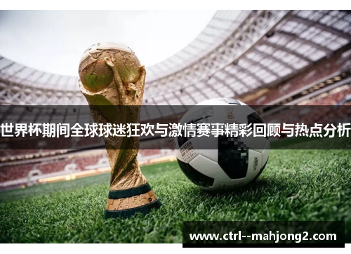 世界杯期间全球球迷狂欢与激情赛事精彩回顾与热点分析