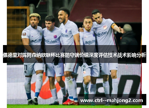 佩德里对阵阿森纳欧联杯比赛防守端价值深度评估技术战术影响分析 佩德里对阵阿森纳欧联杯比赛防守端价值深度评估技术战术影响分析