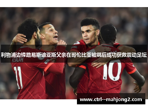 利物浦边锋路易斯迪亚斯父亲在哥伦比亚被绑后成功获救震动足坛 利物浦边锋路易斯迪亚斯父亲在哥伦比亚被绑后成功获救震动足坛
