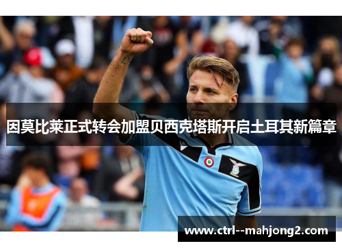 因莫比莱正式转会加盟贝西克塔斯开启土耳其新篇章 因莫比莱正式转会加盟贝西克塔斯开启土耳其新篇章