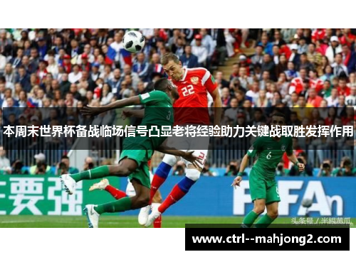 本周末世界杯备战临场信号凸显老将经验助力关键战取胜发挥作用 本周末世界杯备战临场信号凸显老将经验助力关键战取胜发挥作用