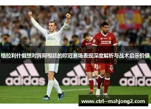 格拉利什假想对阵阿根廷的欧冠赛场表现深度解析与战术启示价值 格拉利什假想对阵阿根廷的欧冠赛场表现深度解析与战术启示价值