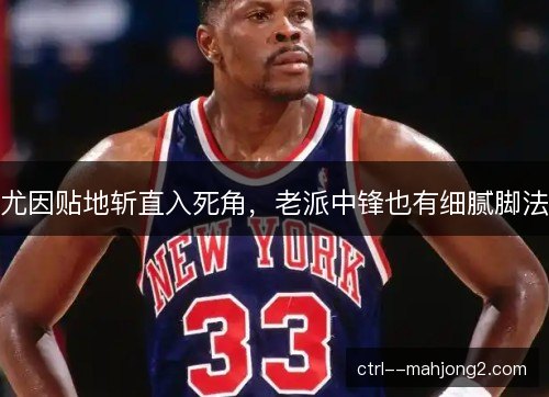 尤因贴地斩直入死角，老派中锋也有细腻脚法