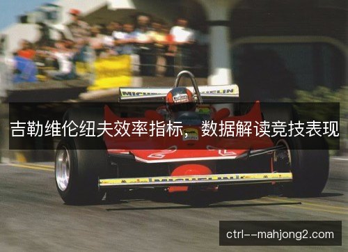 吉勒维伦纽夫效率指标，数据解读竞技表现