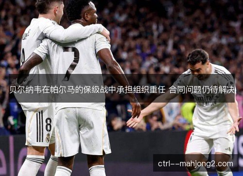 贝尔纳韦在帕尔马的保级战中承担组织重任 合同问题仍待解决