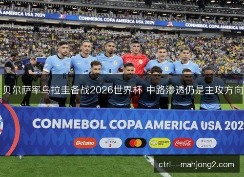 贝尔萨率乌拉圭备战2026世界杯 中路渗透仍是主攻方向