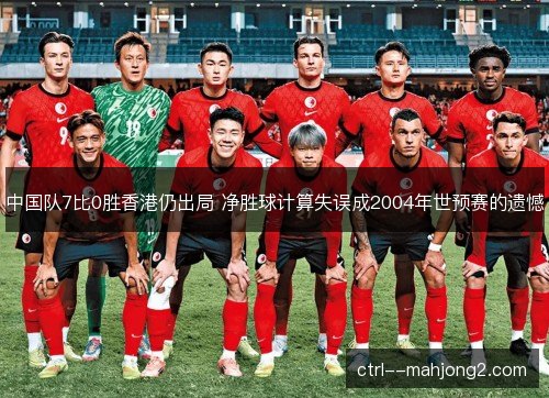 中国队7比0胜香港仍出局 净胜球计算失误成2004年世预赛的遗憾